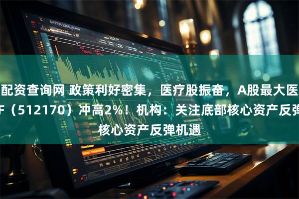 配资查询网 政策利好密集，医疗股振奋，A股最大医疗ETF（512170）冲高2%！机构：关注底部核心资产反弹机遇