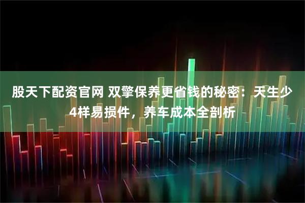 股天下配资官网 双擎保养更省钱的秘密:天生少4样易损件,养车成本全剖析