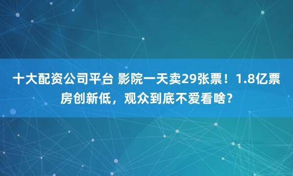 十大配资公司平台 影院一天卖29张票！1.8亿票房创新低，观众到底不爱看啥？