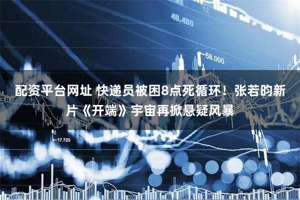 配资平台网址 快递员被困8点死循环！张若昀新片《开端》宇宙再掀悬疑风暴