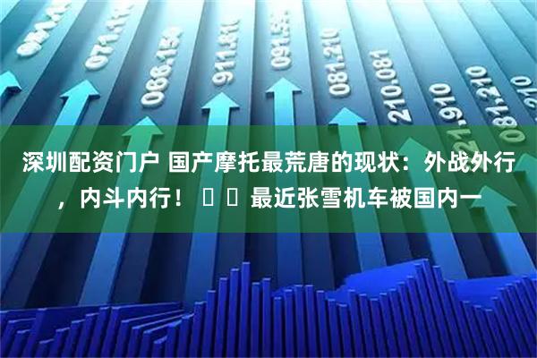 深圳配资门户 国产摩托最荒唐的现状：外战外行，内斗内行！ ​​最近张雪机车被国内一