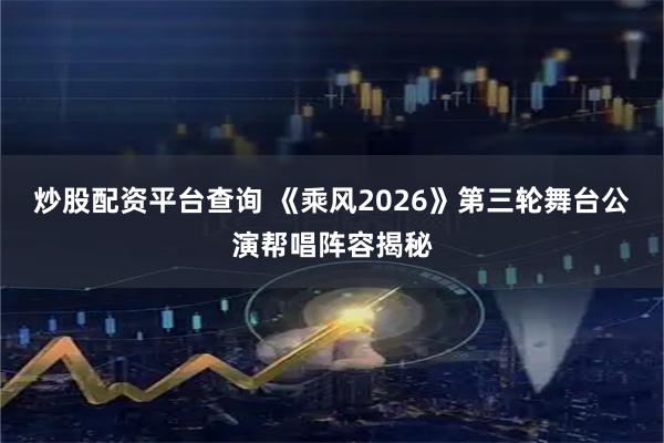 炒股配资平台查询 《乘风2026》第三轮舞台公演帮唱阵容揭秘