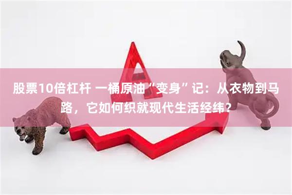 股票10倍杠杆 一桶原油“变身”记：从衣物到马路，它如何织就现代生活经纬？