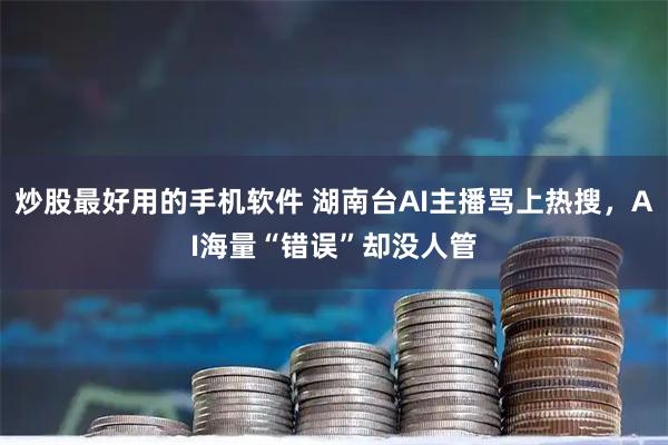 炒股最好用的手机软件 湖南台AI主播骂上热搜，AI海量“错误”却没人管