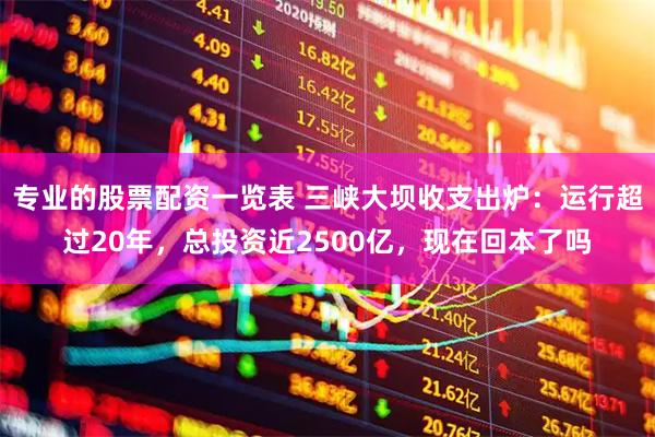 专业的股票配资一览表 三峡大坝收支出炉：运行超过20年，总投资近2500亿，现在回本了吗