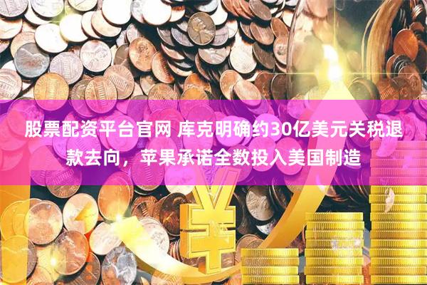 股票配资平台官网 库克明确约30亿美元关税退款去向，苹果承诺全数投入美国制造