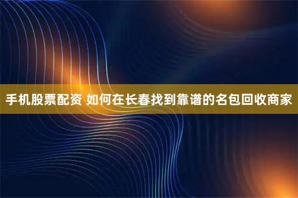 手机股票配资 如何在长春找到靠谱的名包回收商家