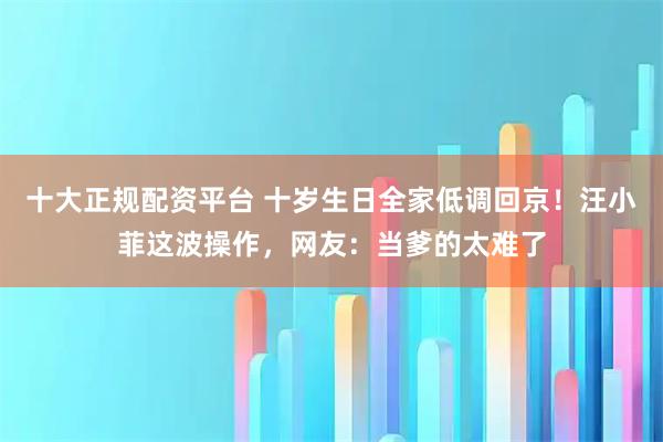 十大正规配资平台 十岁生日全家低调回京！汪小菲这波操作，网友：当爹的太难了