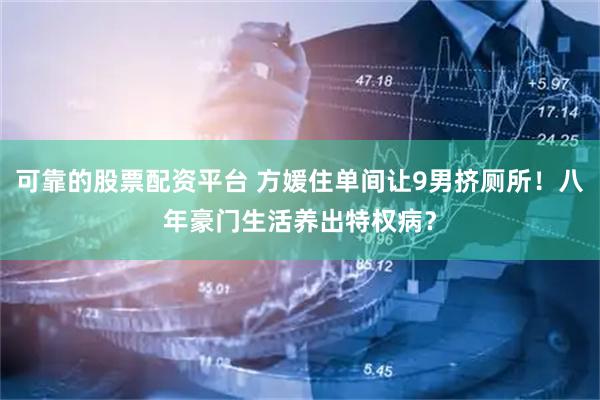 可靠的股票配资平台 方媛住单间让9男挤厕所！八年豪门生活养出特权病？