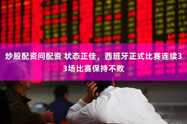 炒股配资问配资 状态正佳，西班牙正式比赛连续33场比赛保持不败