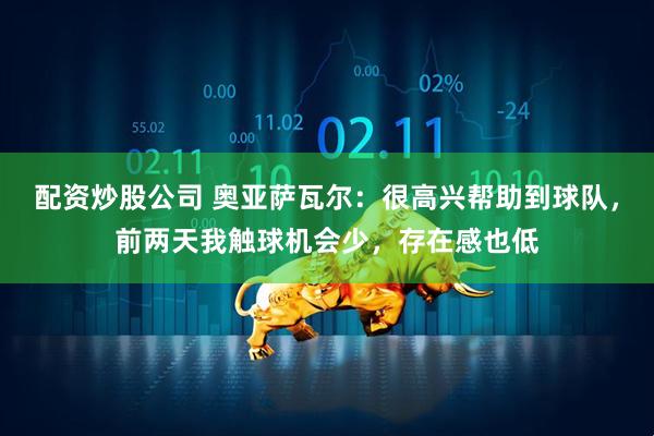配资炒股公司 奥亚萨瓦尔：很高兴帮助到球队，前两天我触球机会少，存在感也低