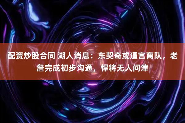 配资炒股合同 湖人消息：东契奇或逼宫离队，老詹完成初步沟通，悍将无人问津
