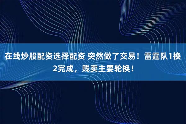 在线炒股配资选择配资 突然做了交易!雷霆队1换2完成,贱卖主要轮换!