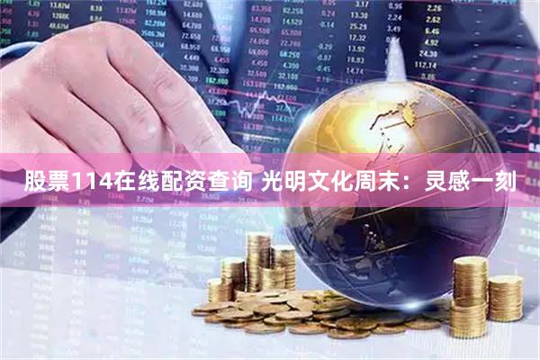 股票114在线配资查询 光明文化周末：灵感一刻