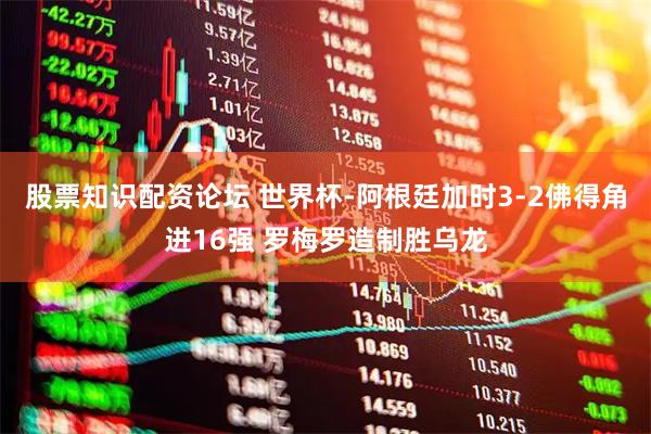 股票知识配资论坛 世界杯-阿根廷加时3-2佛得角进16强 罗梅罗造制胜乌龙