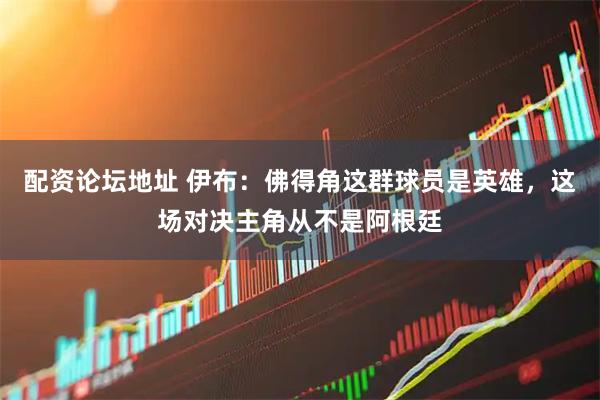 配资论坛地址 伊布：佛得角这群球员是英雄，这场对决主角从不是阿根廷