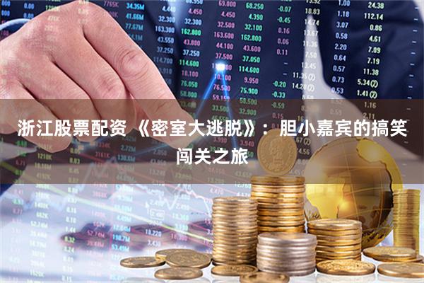 浙江股票配资 《密室大逃脱》：胆小嘉宾的搞笑闯关之旅