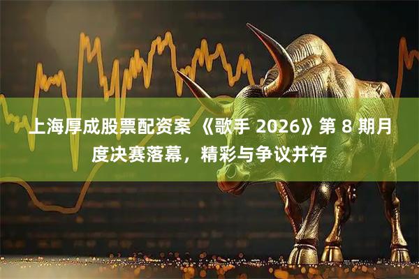 上海厚成股票配资案 《歌手 2026》第 8 期月度决赛落幕，精彩与争议并存