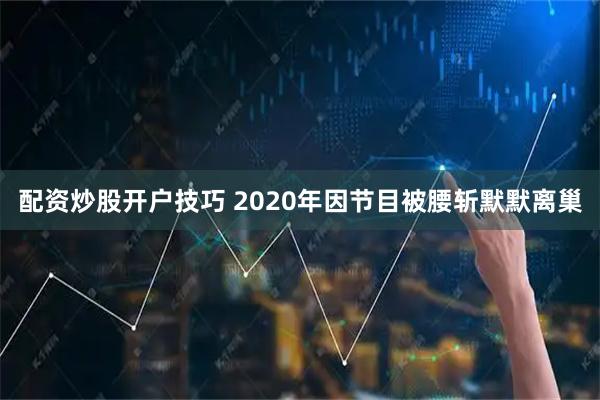 配资炒股开户技巧 2020年因节目被腰斩默默离巢