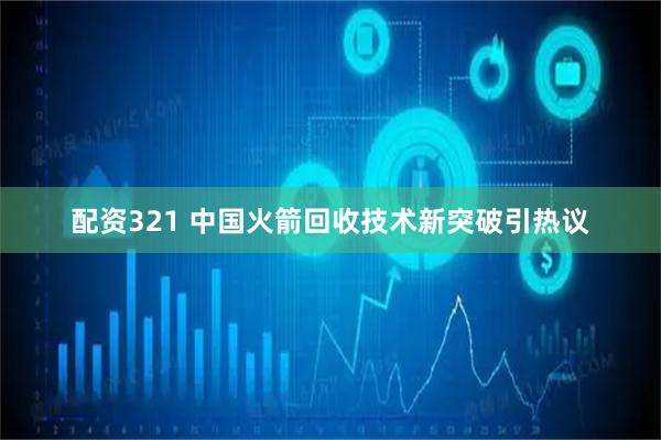 配资321 中国火箭回收技术新突破引热议