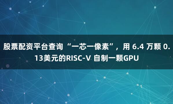 股票配资平台查询 “一芯一像素”，用 6.4 万颗 0.13美元的RISC-V 自制一颗GPU