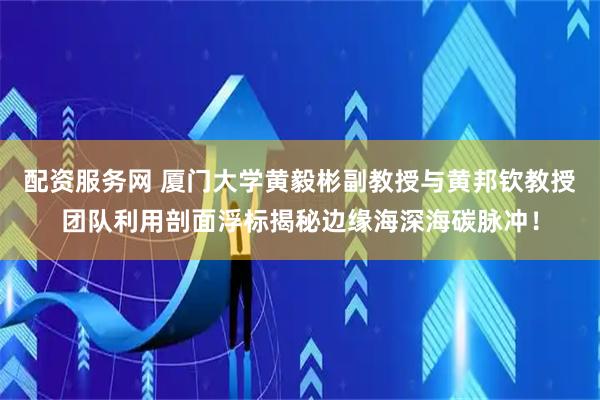 配资服务网 厦门大学黄毅彬副教授与黄邦钦教授团队利用剖面浮标揭秘边缘海深海碳脉冲！