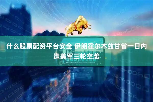 什么股票配资平台安全 伊朗霍尔木兹甘省一日内遭美军三轮空袭
