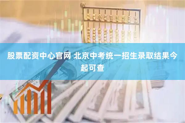 股票配资中心官网 北京中考统一招生录取结果今起可查