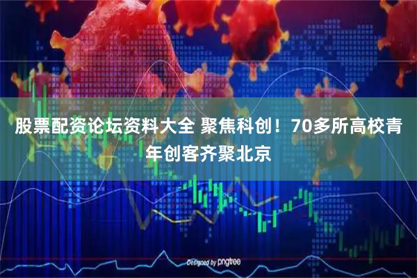 股票配资论坛资料大全 聚焦科创！70多所高校青年创客齐聚北京
