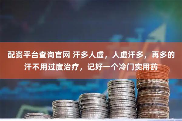配资平台查询官网 汗多人虚，人虚汗多，再多的汗不用过度治疗，记好一个冷门实用药