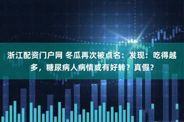 浙江配资门户网 冬瓜再次被点名：发现：吃得越多，糖尿病人病情或有好转？真假？