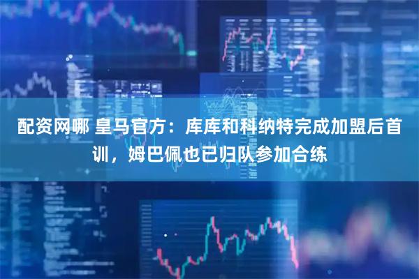 配资网哪 皇马官方：库库和科纳特完成加盟后首训，姆巴佩也已归队参加合练
