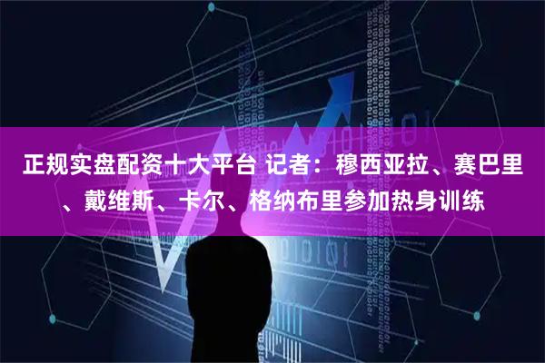 正规实盘配资十大平台 记者：穆西亚拉、赛巴里、戴维斯、卡尔、格纳布里参加热身训练