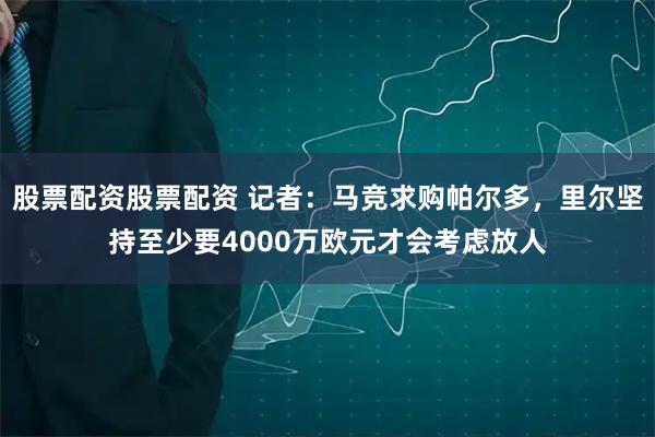 股票配资股票配资 记者：马竞求购帕尔多，里尔坚持至少要4000万欧元才会考虑放人