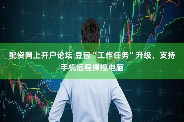 配资网上开户论坛 豆包“工作任务”升级，支持手机远程操控电脑
