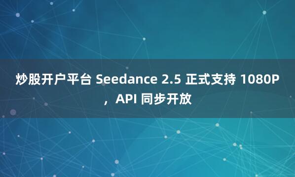 炒股开户平台 Seedance 2.5 正式支持 1080P,API 同步开放