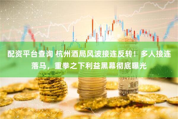 配资平台查询 杭州酒局风波接连反转！多人接连落马，重拳之下利益黑幕彻底曝光