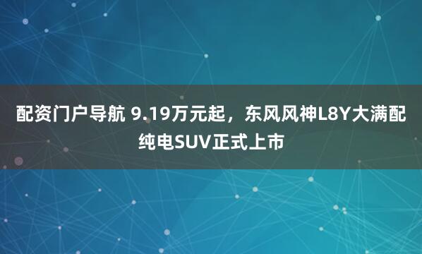 配资门户导航 9.19万元起，东风风神L8Y大满配纯电SUV正式上市