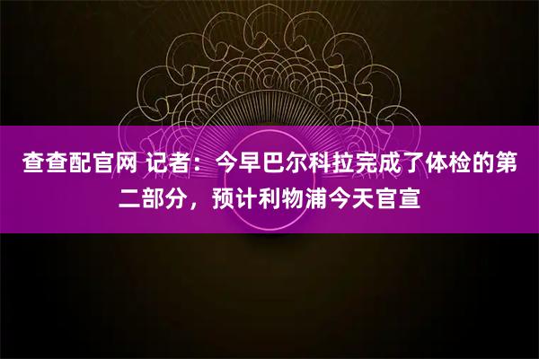 查查配官网 记者：今早巴尔科拉完成了体检的第二部分，预计利物浦今天官宣