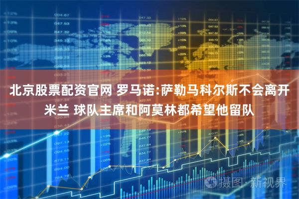 北京股票配资官网 罗马诺:萨勒马科尔斯不会离开米兰 球队主席和阿莫林都希望他留队