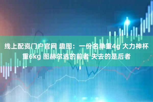 线上配资门户官网 趣图：一份名单重4g 大力神杯重6kg 图赫尔选的前者 失去的是后者
