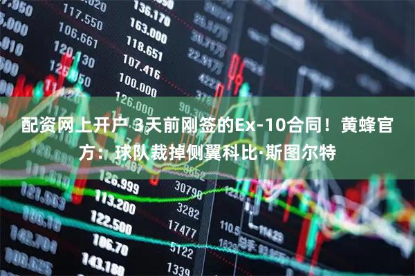 配资网上开户 3天前刚签的Ex-10合同！黄蜂官方：球队裁掉侧翼科比·斯图尔特