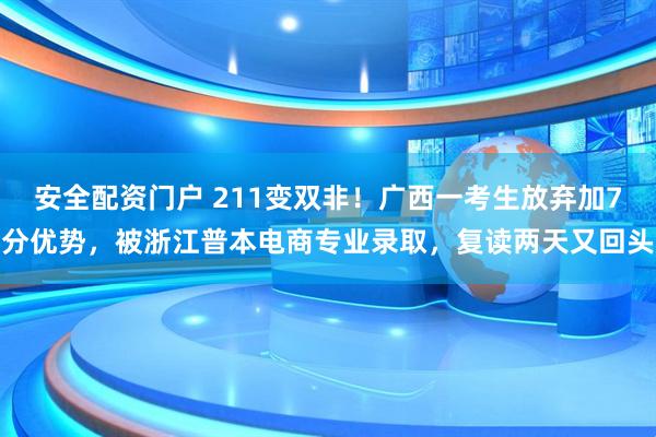 安全配资门户 211变双非！广西一考生放弃加7分优势，被浙江普本电商专业录取，复读两天又回头