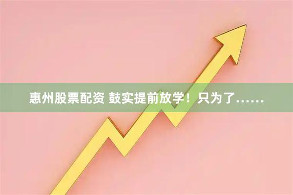 惠州股票配资 鼓实提前放学！只为了……