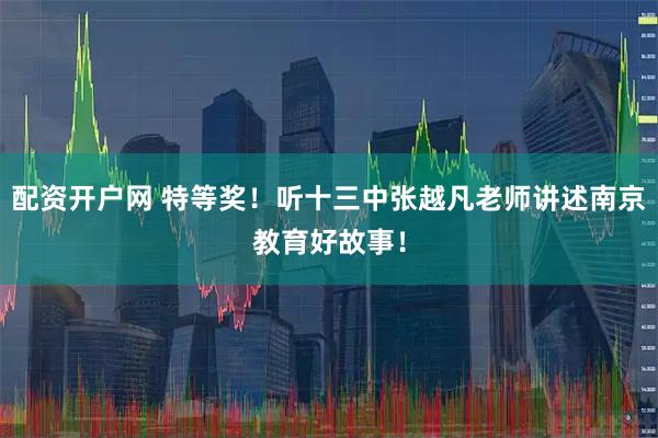 配资开户网 特等奖！听十三中张越凡老师讲述南京教育好故事！