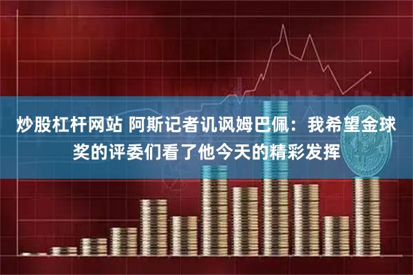 炒股杠杆网站 阿斯记者讥讽姆巴佩：我希望金球奖的评委们看了他今天的精彩发挥