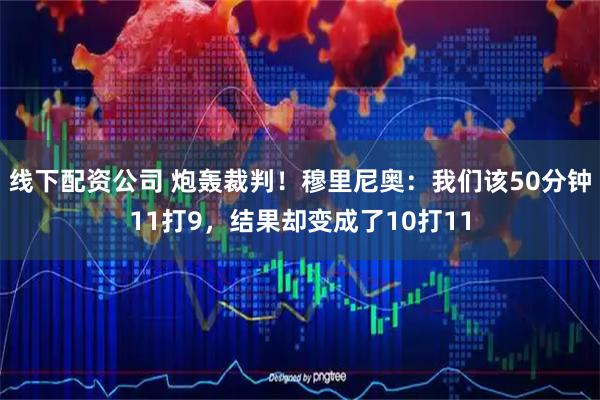 线下配资公司 炮轰裁判！穆里尼奥：我们该50分钟11打9，结果却变成了10打11