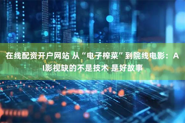 在线配资开户网站 从“电子榨菜”到院线电影：AI影视缺的不是技术 是好故事