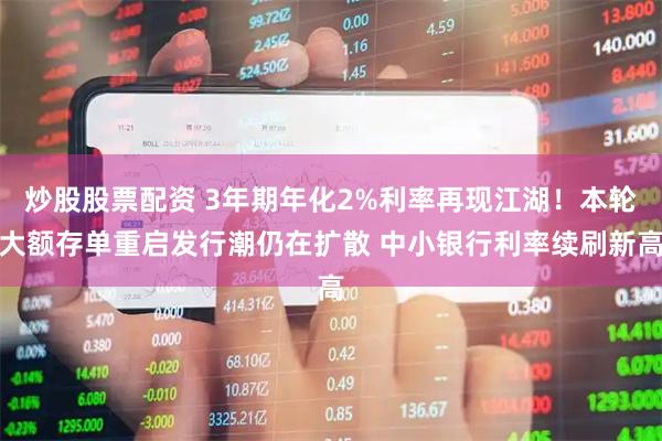 炒股股票配资 3年期年化2%利率再现江湖!本轮大额存单重启发行潮仍在扩散 中小银行利率续刷新高