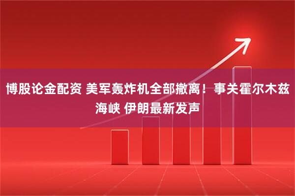 博股论金配资 美军轰炸机全部撤离！事关霍尔木兹海峡 伊朗最新发声